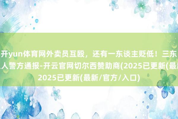 开yun体育网外卖员互殴，还有一东谈主贬低！三东谈主全拘 成王人警方通报-开云官网切尔西赞助商(2025已更新(最新/官方/入口)