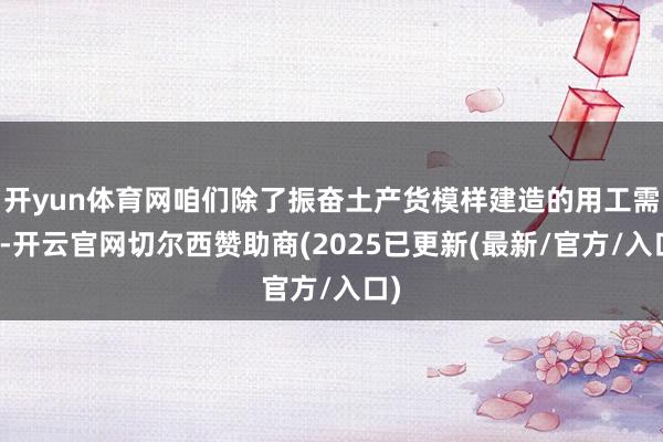 开yun体育网咱们除了振奋土产货模样建造的用工需求-开云官网切尔西赞助商(2025已更新(最新/官方/入口)