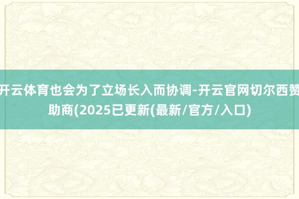 开云体育也会为了立场长入而协调-开云官网切尔西赞助商(2025已更新(最新/官方/入口)